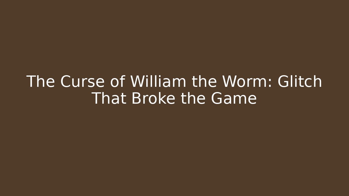 The Curse of William the Worm: Glitch That Broke the Game