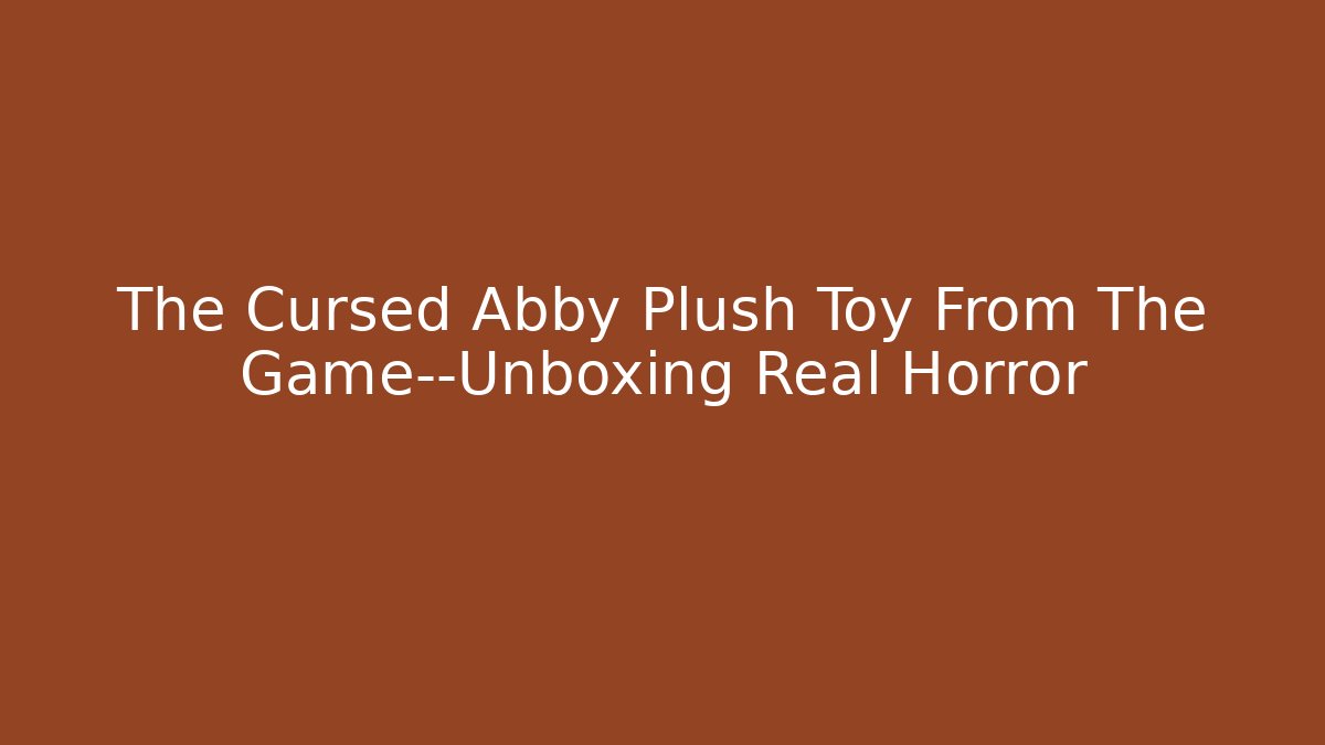 The Cursed Abby Plush Toy From The Game—Unboxing Real Horror