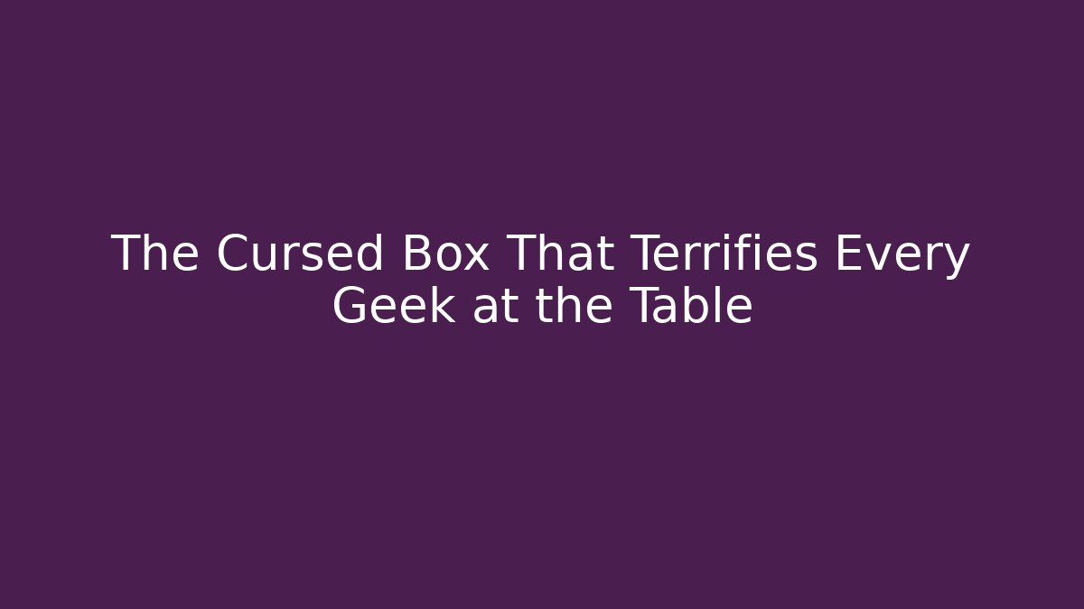 The Cursed Box That Terrifies Every Geek at the Table