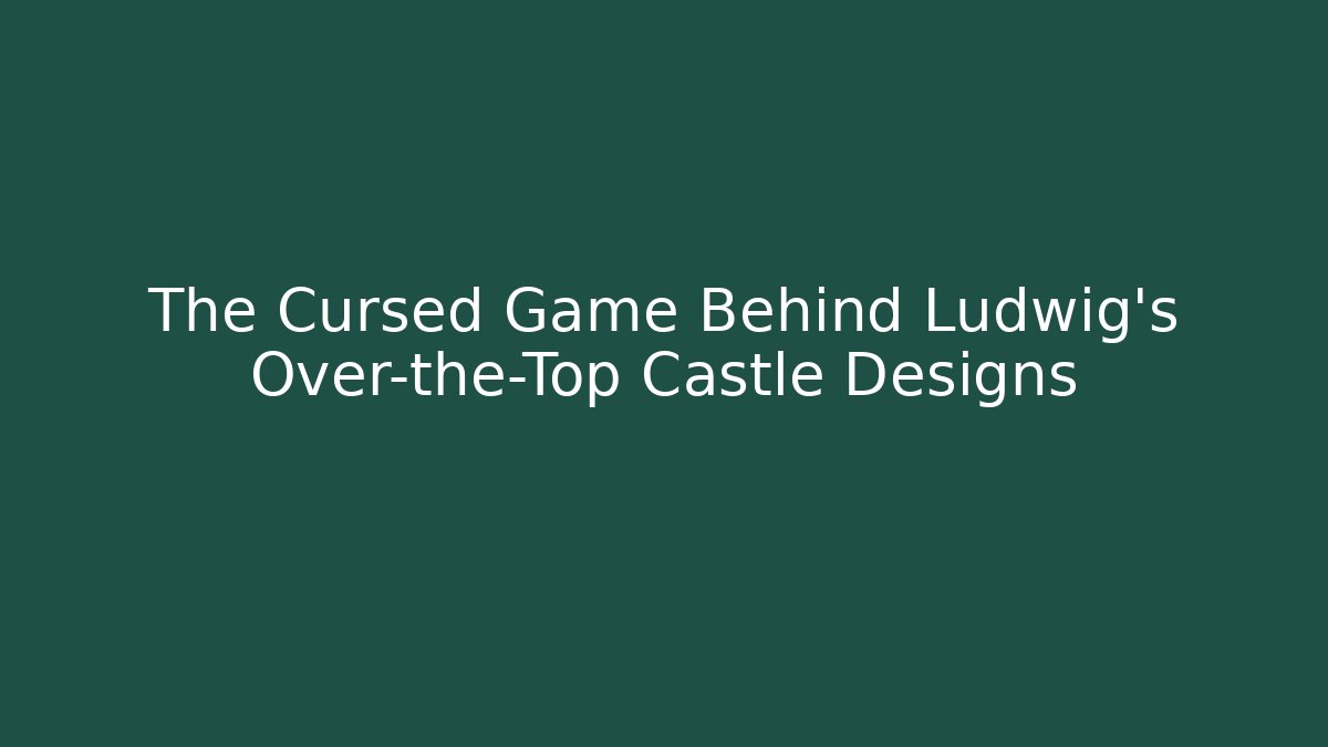 The Cursed Game Behind Ludwig's Over-the-Top Castle Designs