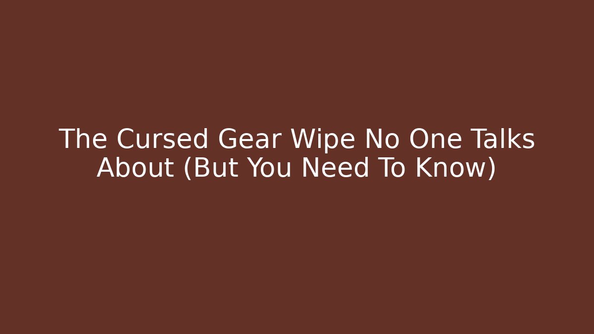 The Cursed Gear Wipe No One Talks About (But You Need To Know)