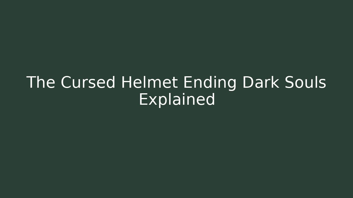 The Cursed Helmet Ending Dark Souls Explained