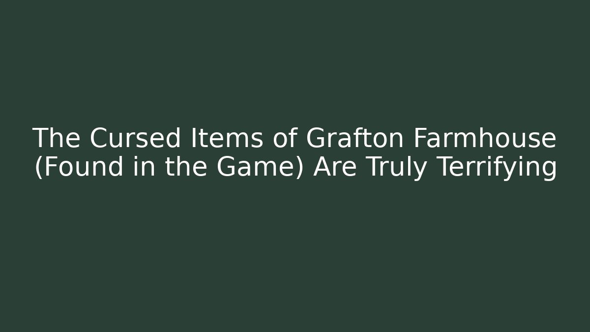 The Cursed Items of Grafton Farmhouse (Found in the Game) Are Truly Terrifying