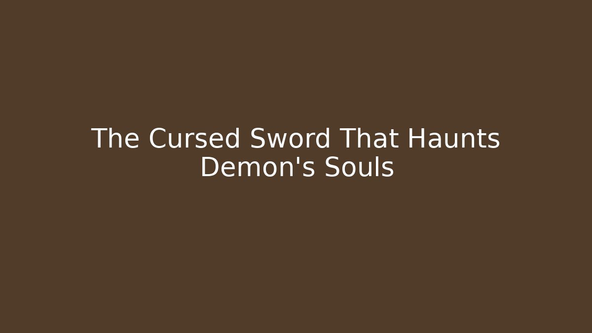 The Cursed Sword That Haunts Demon's Souls