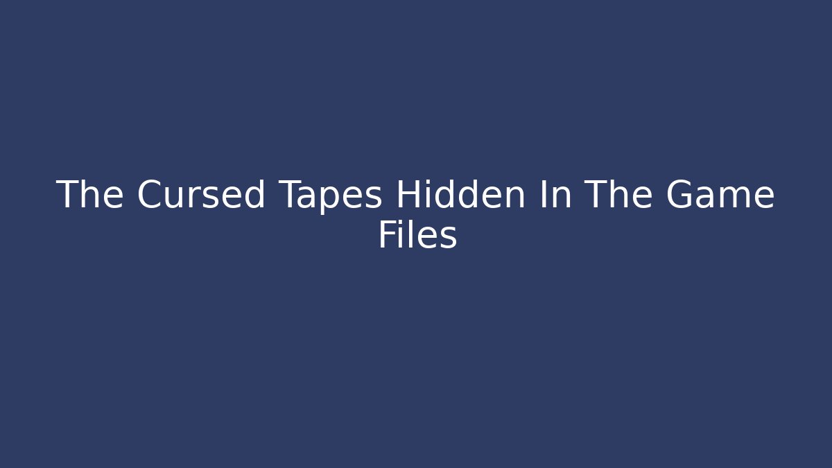 The Cursed Tapes Hidden In The Game Files