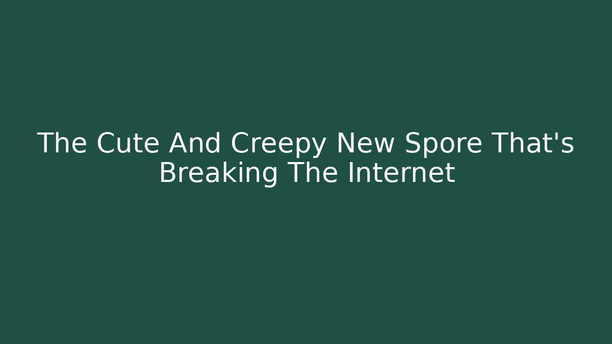 The Cute And Creepy New Spore That's Breaking The Internet