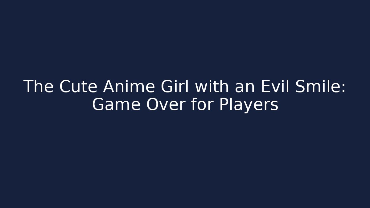 The Cute Anime Girl with an Evil Smile: Game Over for Players