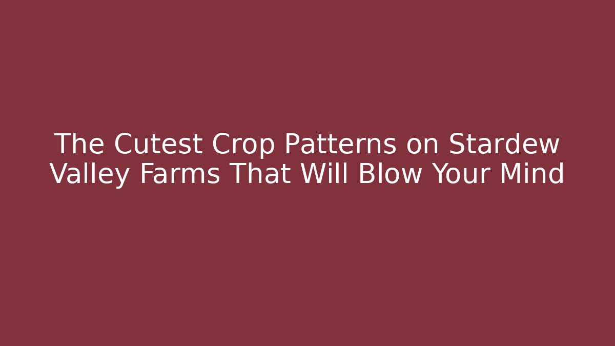 The Cutest Crop Patterns on Stardew Valley Farms That Will Blow Your Mind