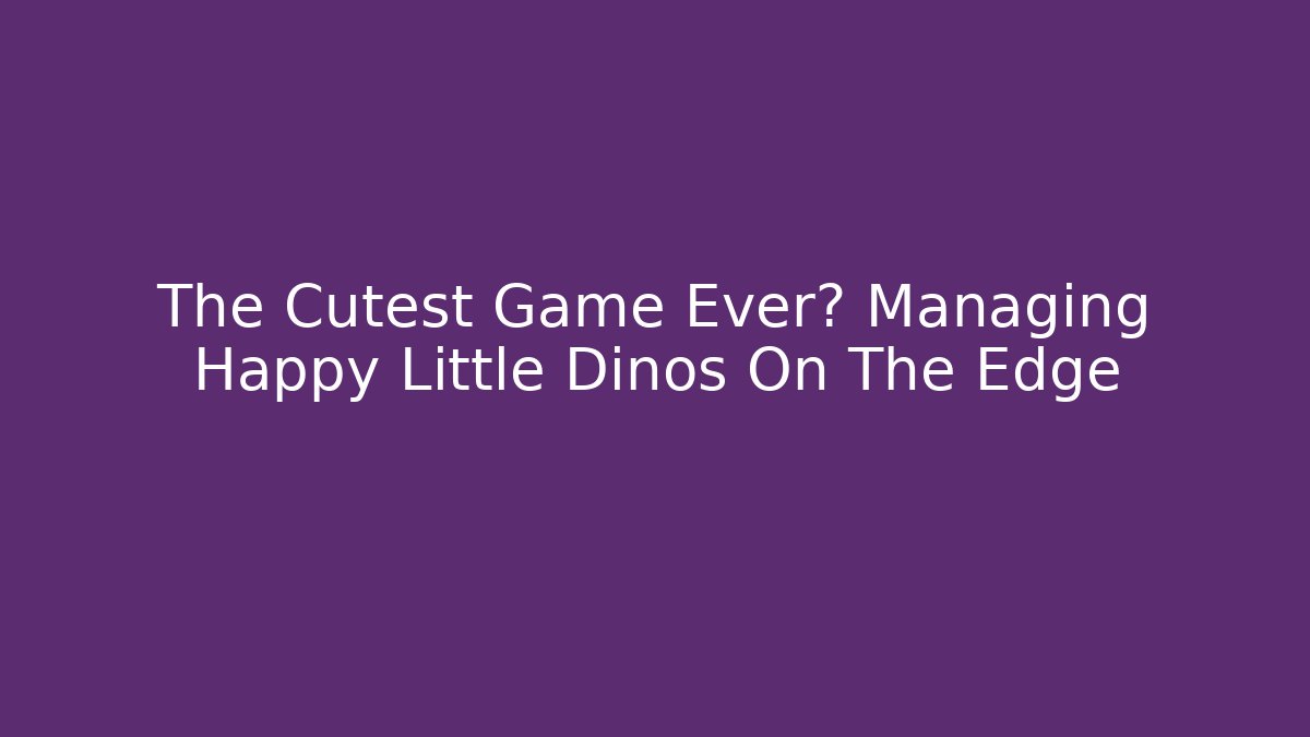 The Cutest Game Ever? Managing Happy Little Dinos On The Edge