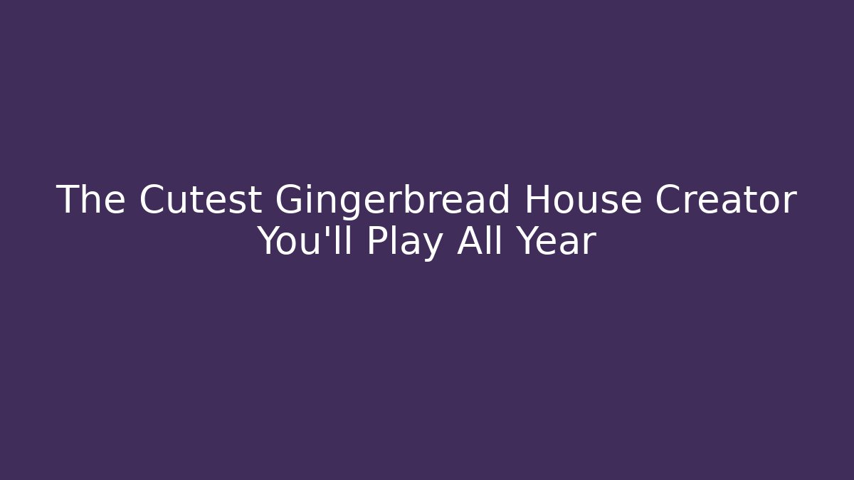 The Cutest Gingerbread House Creator You'll Play All Year