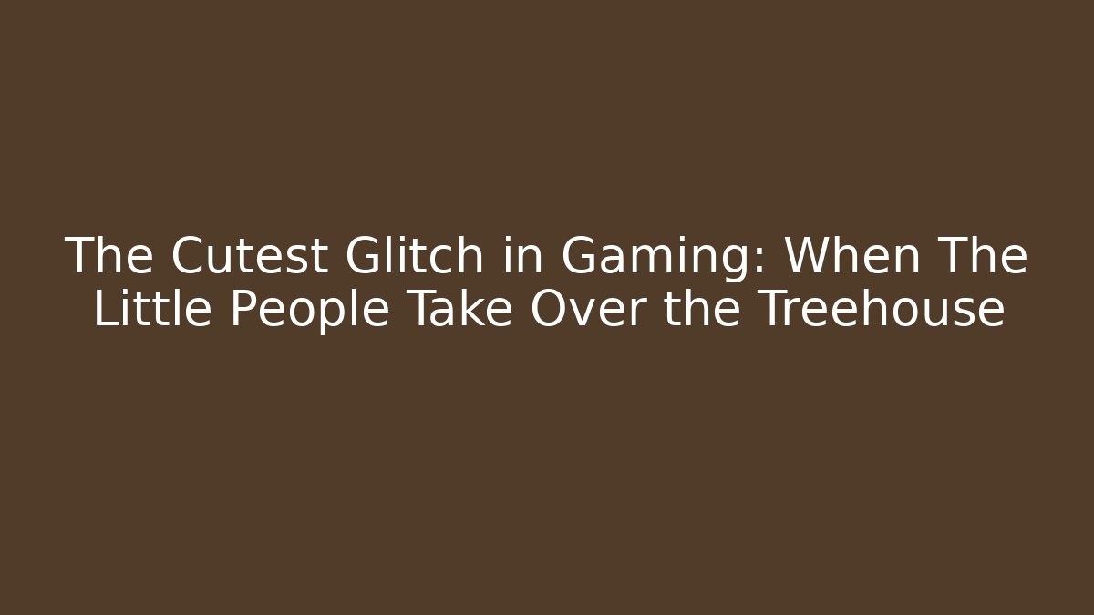The Cutest Glitch in Gaming: When The Little People Take Over the Treehouse