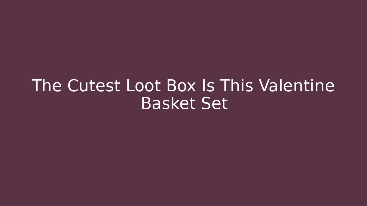The Cutest Loot Box Is This Valentine Basket Set