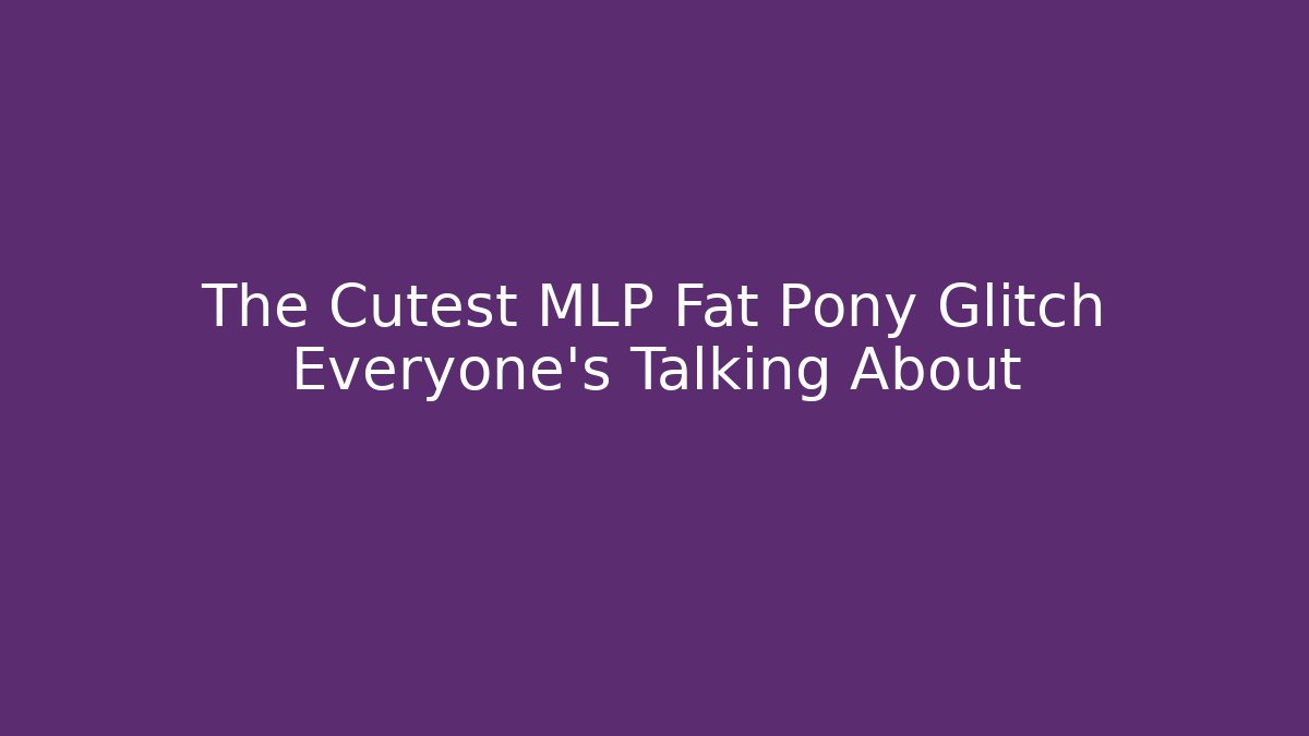 The Cutest MLP Fat Pony Glitch Everyone's Talking About