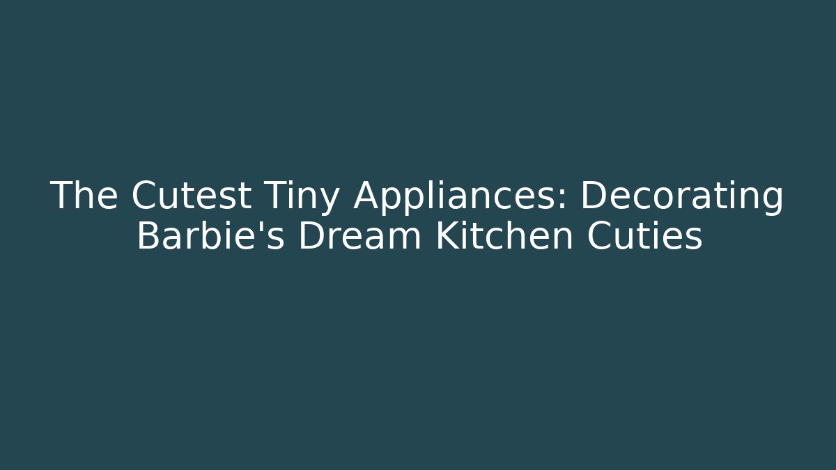 The Cutest Tiny Appliances: Decorating Barbie's Dream Kitchen Cuties