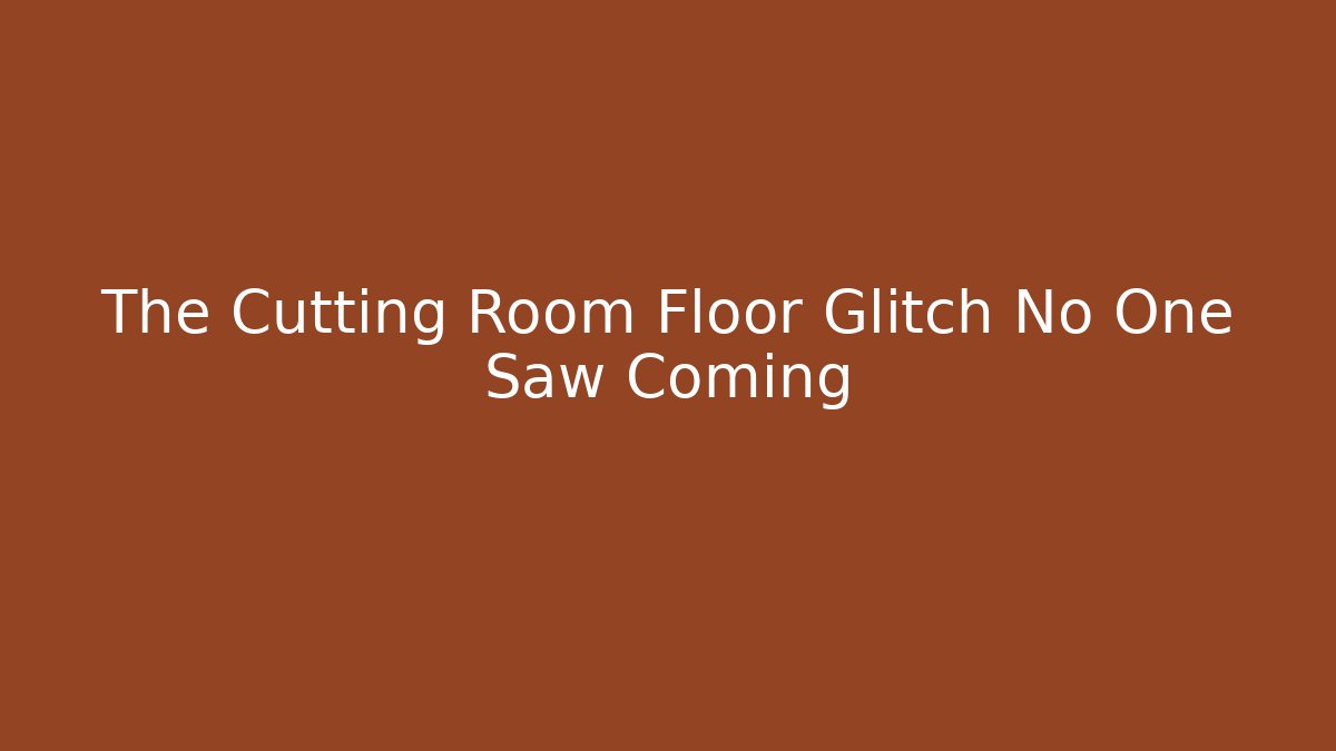 The Cutting Room Floor Glitch No One Saw Coming