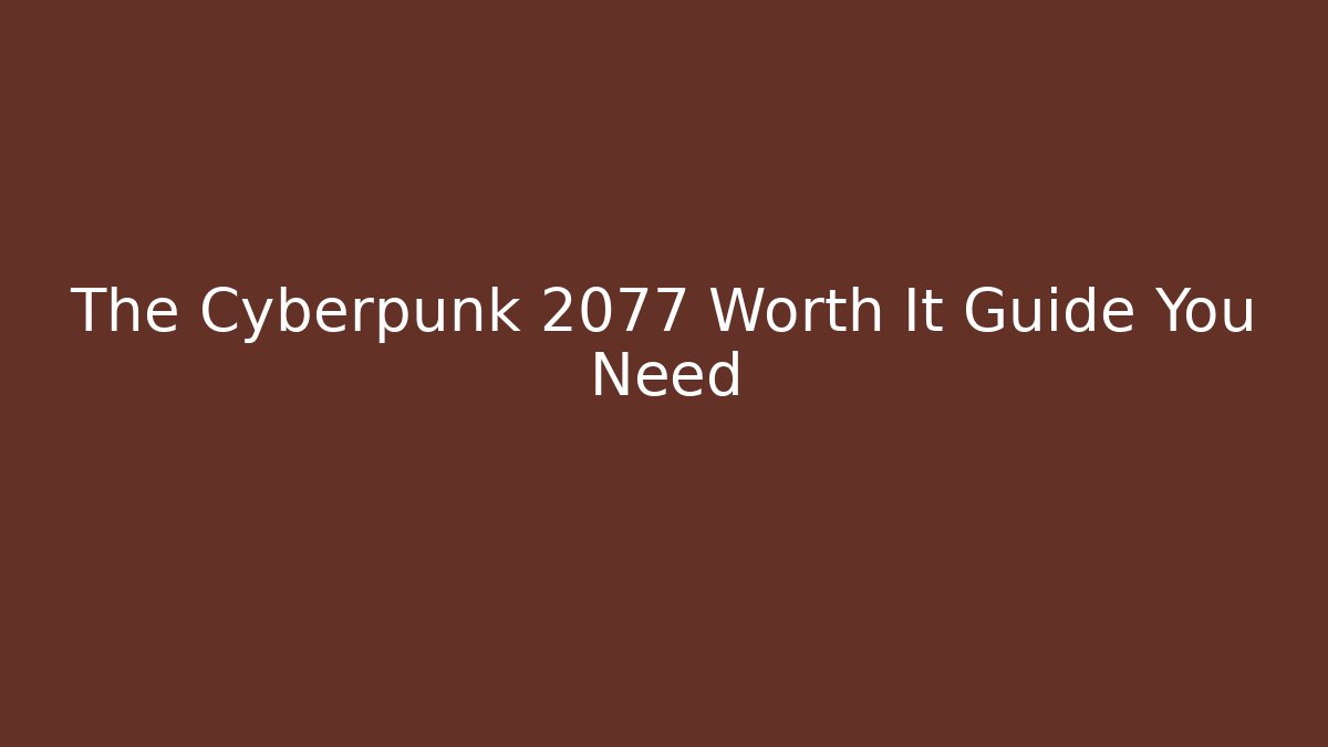 The Cyberpunk 2077 Worth It Guide You Need