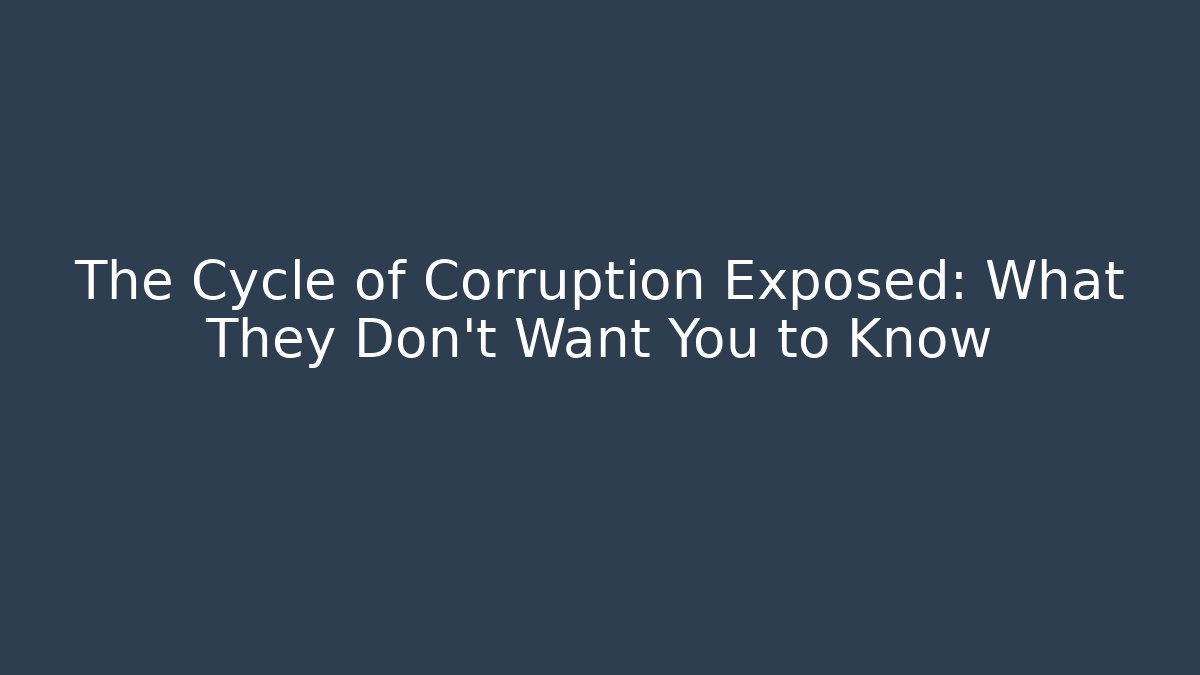 The Cycle of Corruption Exposed: What They Don’t Want You to Know