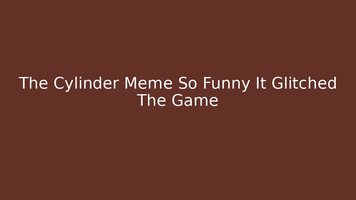 The Cylinder Meme So Funny It Glitched The Game