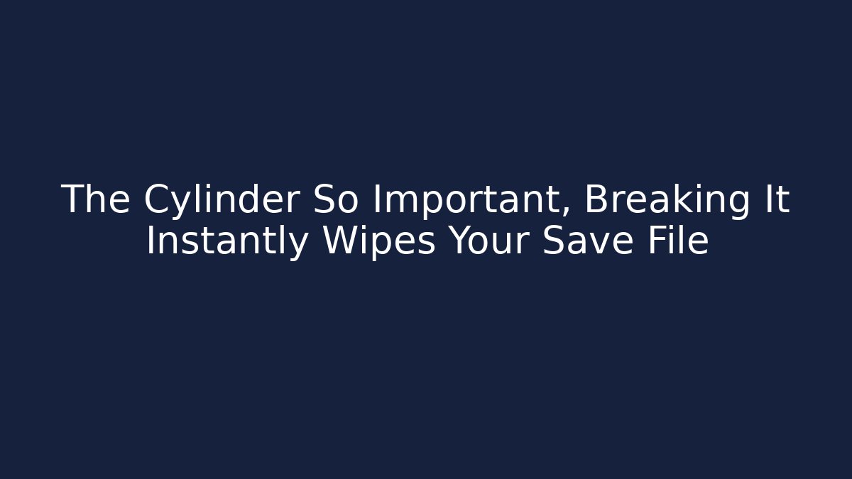The Cylinder So Important, Breaking It Instantly Wipes Your Save File