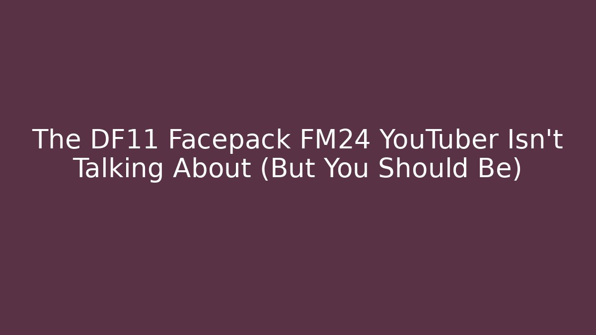 The DF11 Facepack FM24 YouTuber Isn't Talking About (But You Should Be)