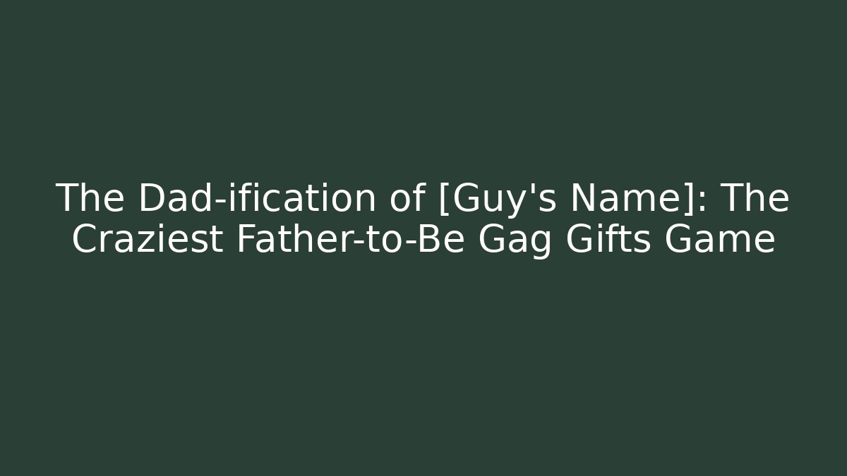 The Dad-ification of [Guy's Name]: The Craziest Father-to-Be Gag Gifts Game