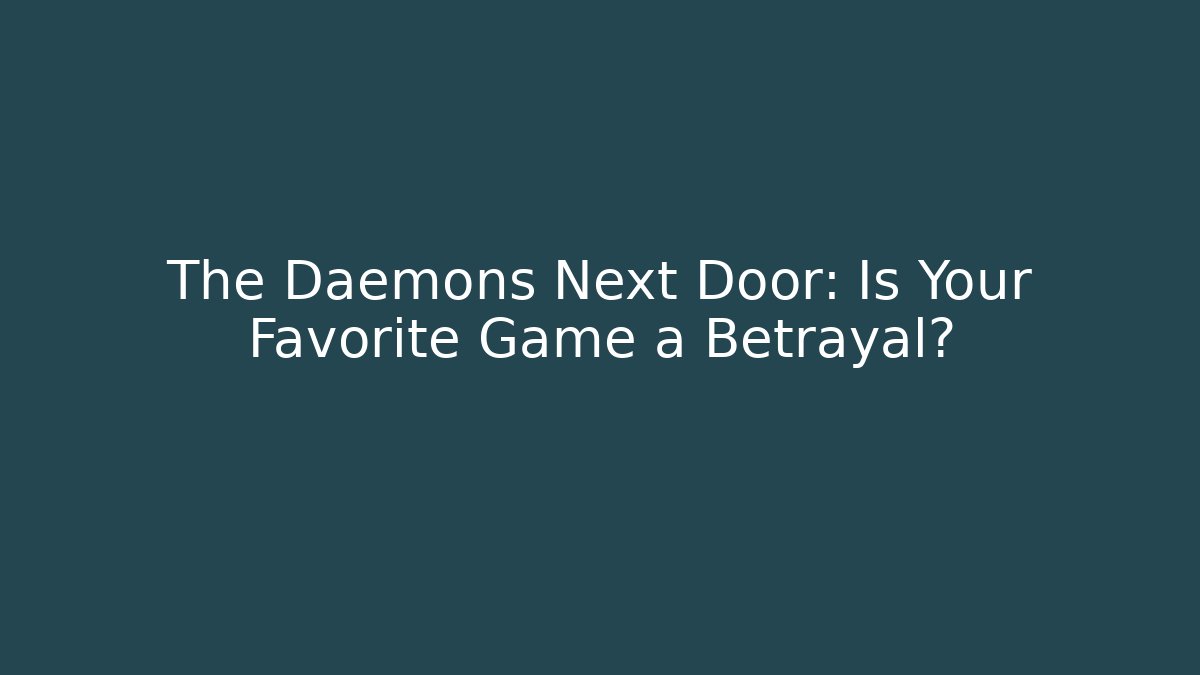The Daemons Next Door: Is Your Favorite Game a Betrayal?