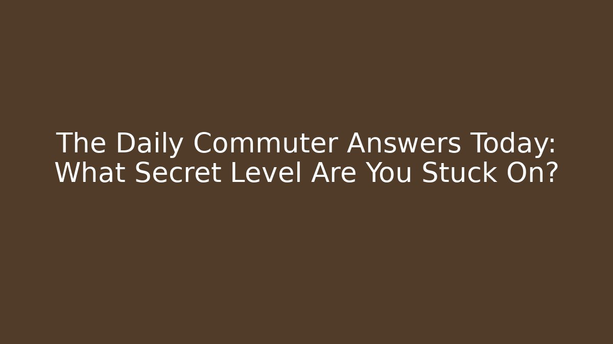 The Daily Commuter Answers Today: What Secret Level Are You Stuck On?