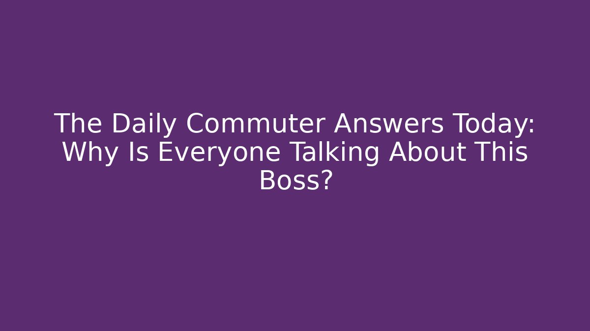 The Daily Commuter Answers Today: Why Is Everyone Talking About This Boss?