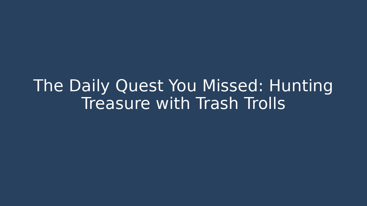 The Daily Quest You Missed: Hunting Treasure with Trash Trolls