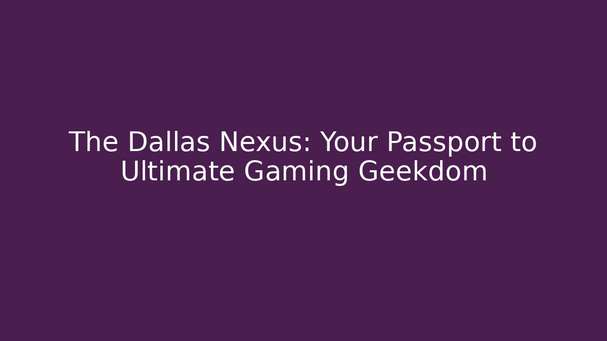 The Dallas Nexus: Your Passport to Ultimate Gaming Geekdom