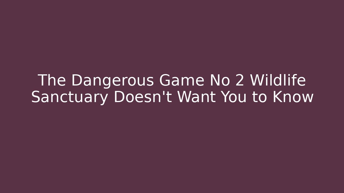 The Dangerous Game No 2 Wildlife Sanctuary Doesn’t Want You to Know