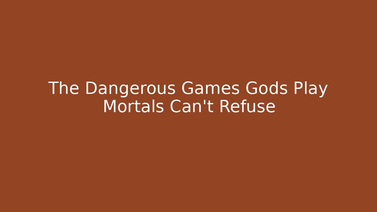 The Dangerous Games Gods Play Mortals Can't Refuse