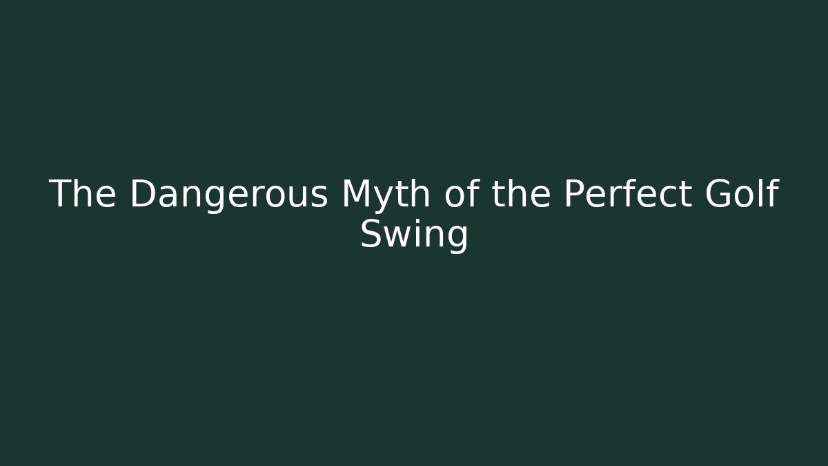 The Dangerous Myth of the Perfect Golf Swing