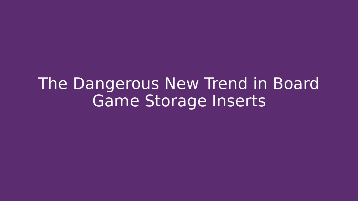 The Dangerous New Trend in Board Game Storage Inserts
