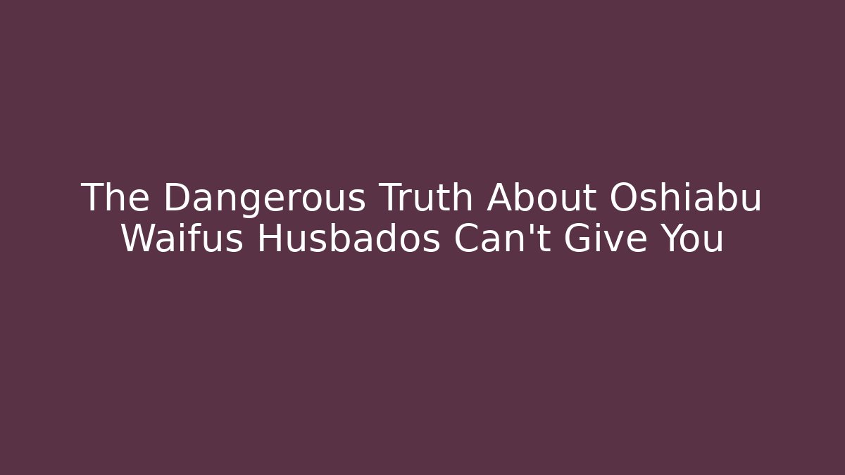 The Dangerous Truth About Oshiabu Waifus Husbados Can't Give You