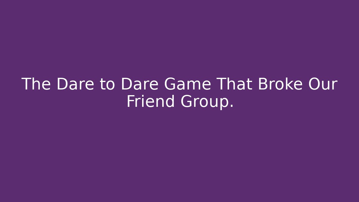 The Dare to Dare Game That Broke Our Friend Group.