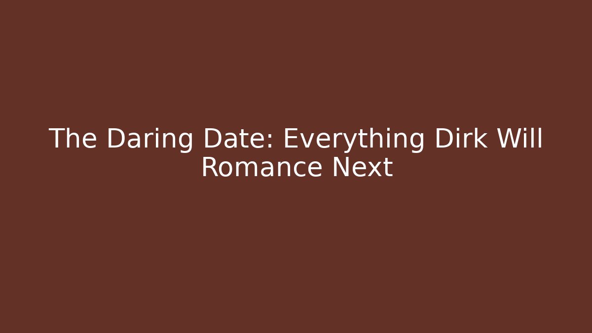 The Daring Date: Everything Dirk Will Romance Next