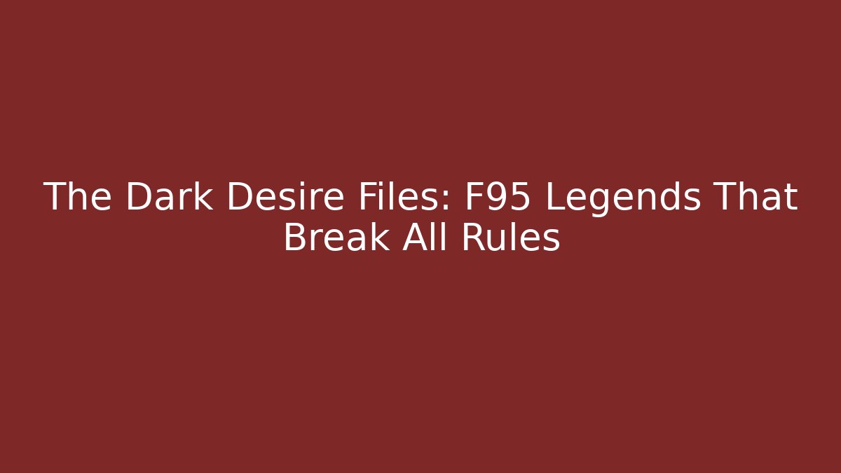 The Dark Desire Files: F95 Legends That Break All Rules