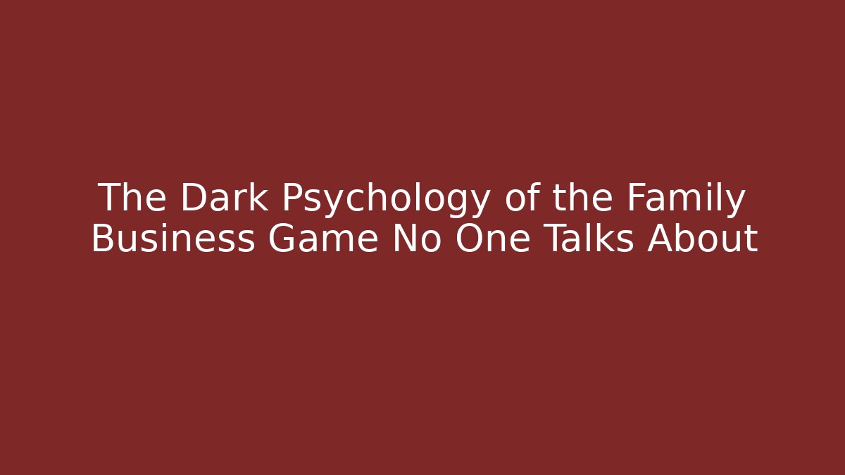 The Dark Psychology of the Family Business Game No One Talks About