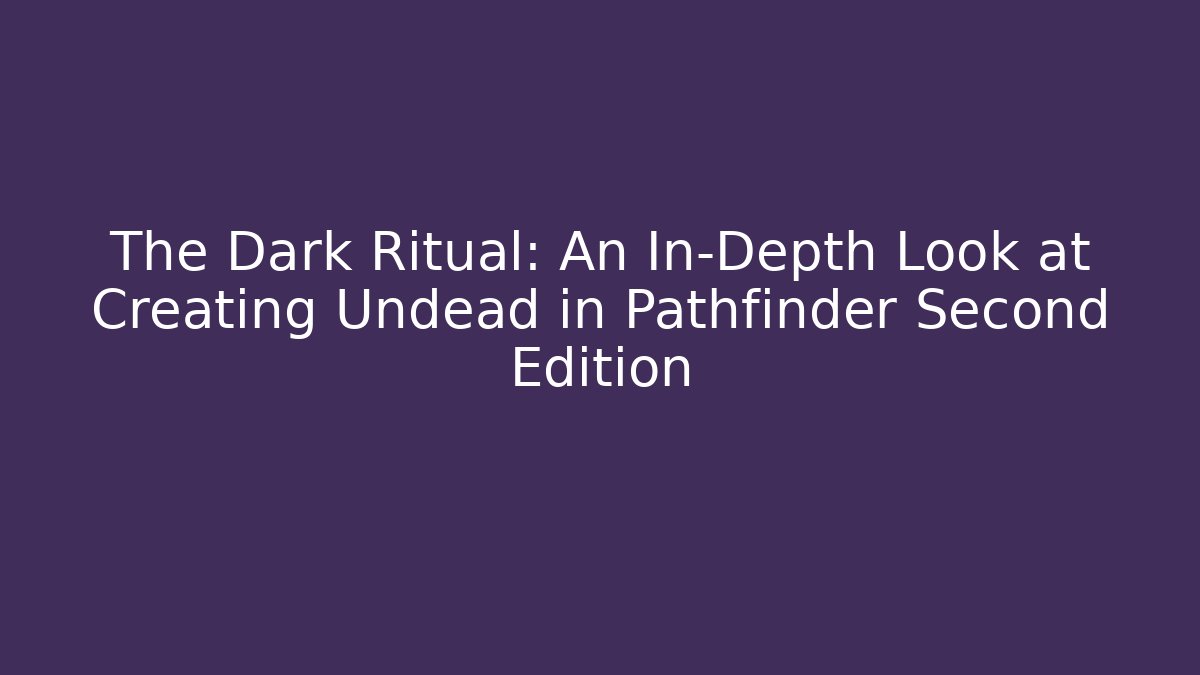 The Dark Ritual: An In-Depth Look at Creating Undead in Pathfinder Second Edition