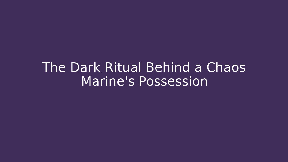 The Dark Ritual Behind a Chaos Marine's Possession - Critter Realm