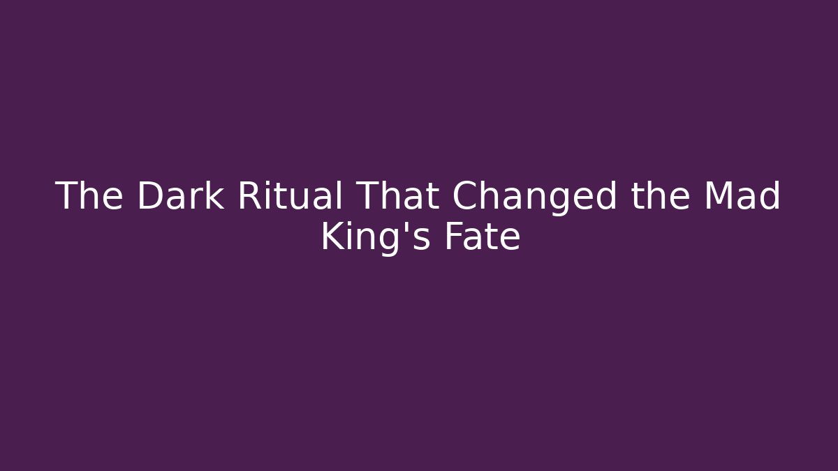 The Dark Ritual That Changed the Mad King's Fate
