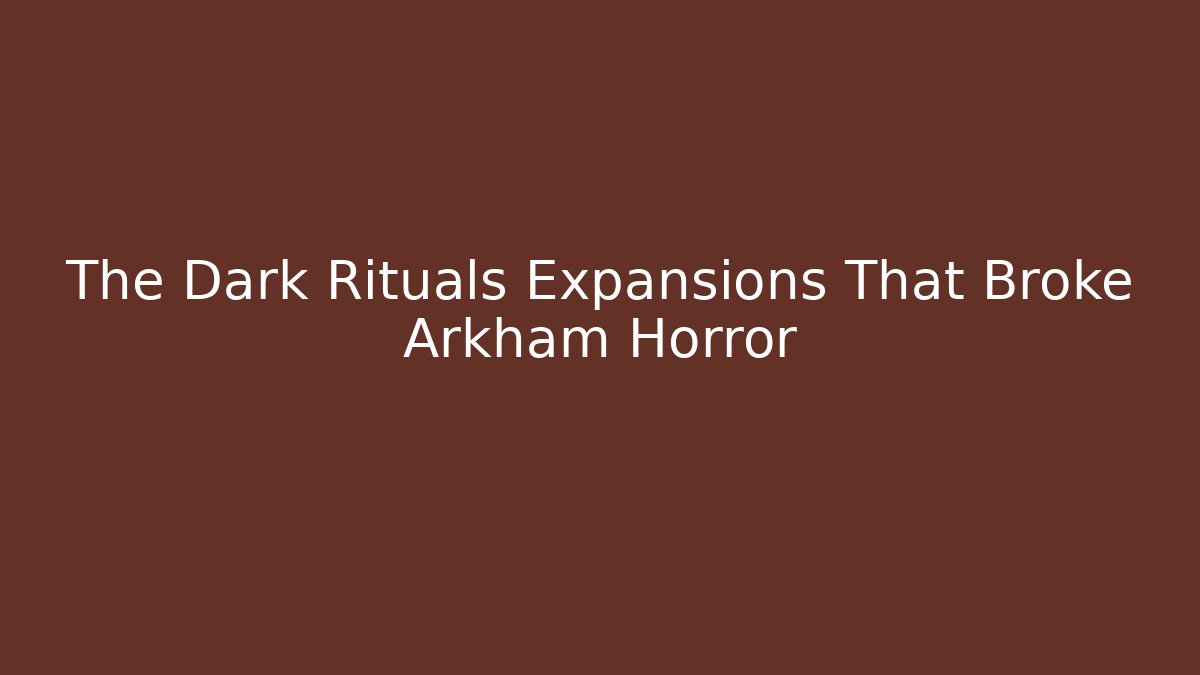 The Dark Rituals Expansions That Broke Arkham Horror