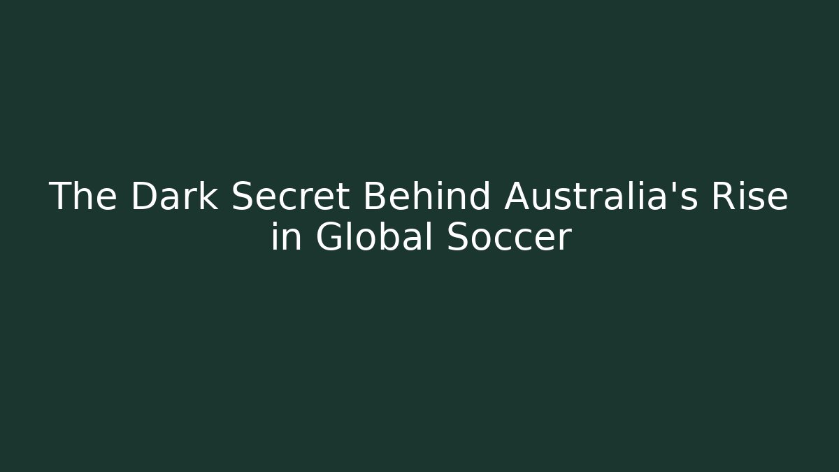 The Dark Secret Behind Australia's Rise in Global Soccer