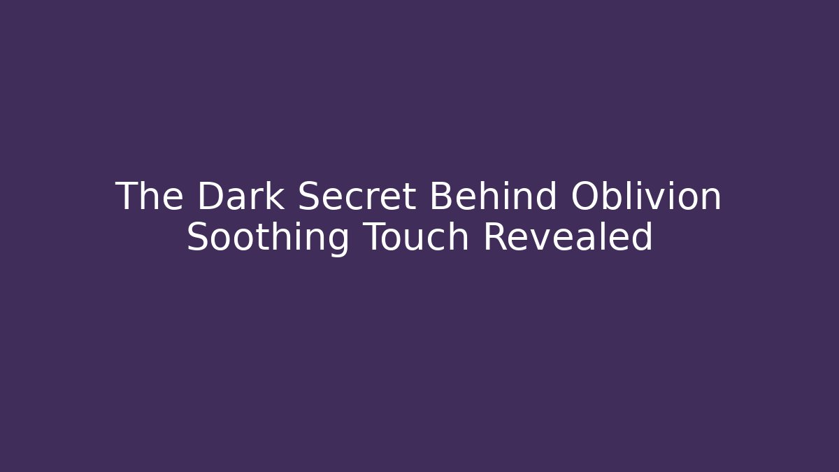 The Dark Secret Behind Oblivion Soothing Touch Revealed