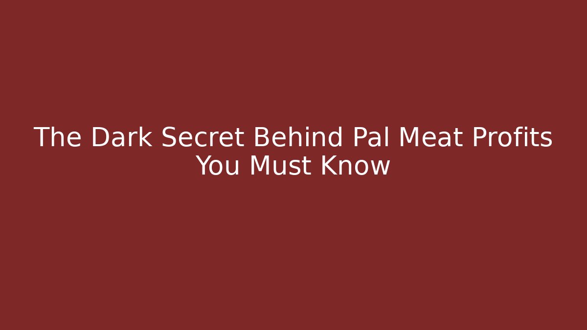 The Dark Secret Behind Pal Meat Profits You Must Know