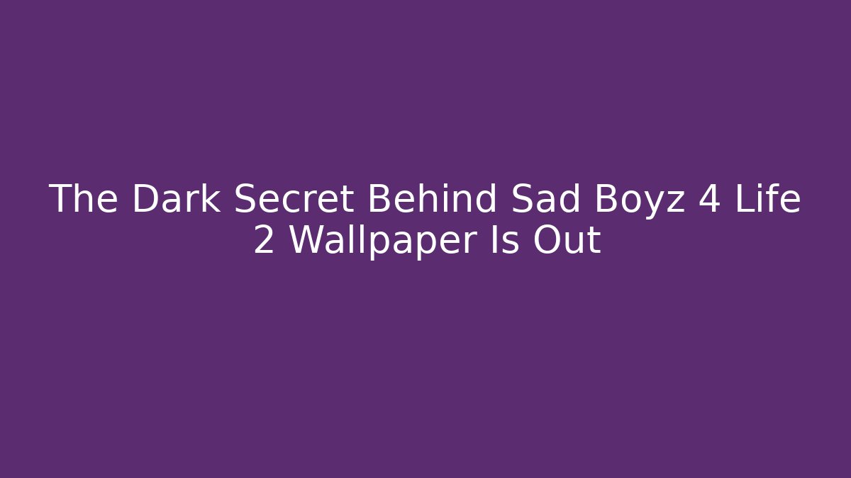The Dark Secret Behind Sad Boyz 4 Life 2 Wallpaper Is Out