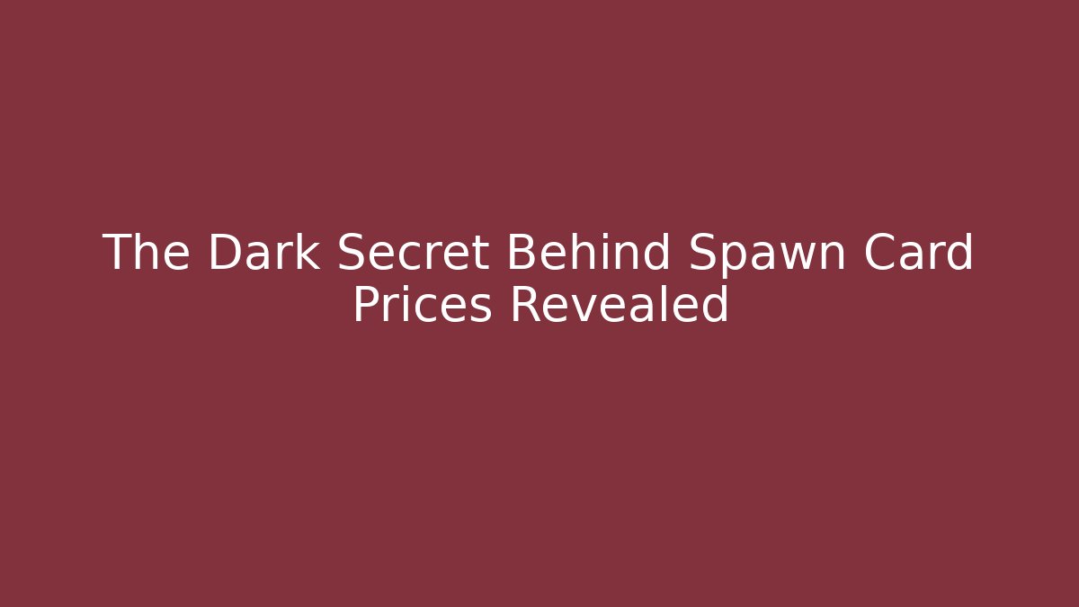 The Dark Secret Behind Spawn Card Prices Revealed
