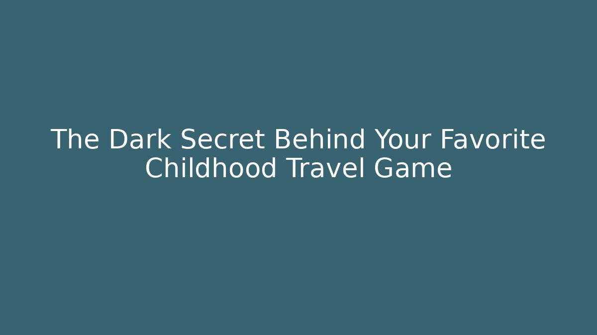 The Dark Secret Behind Your Favorite Childhood Travel Game