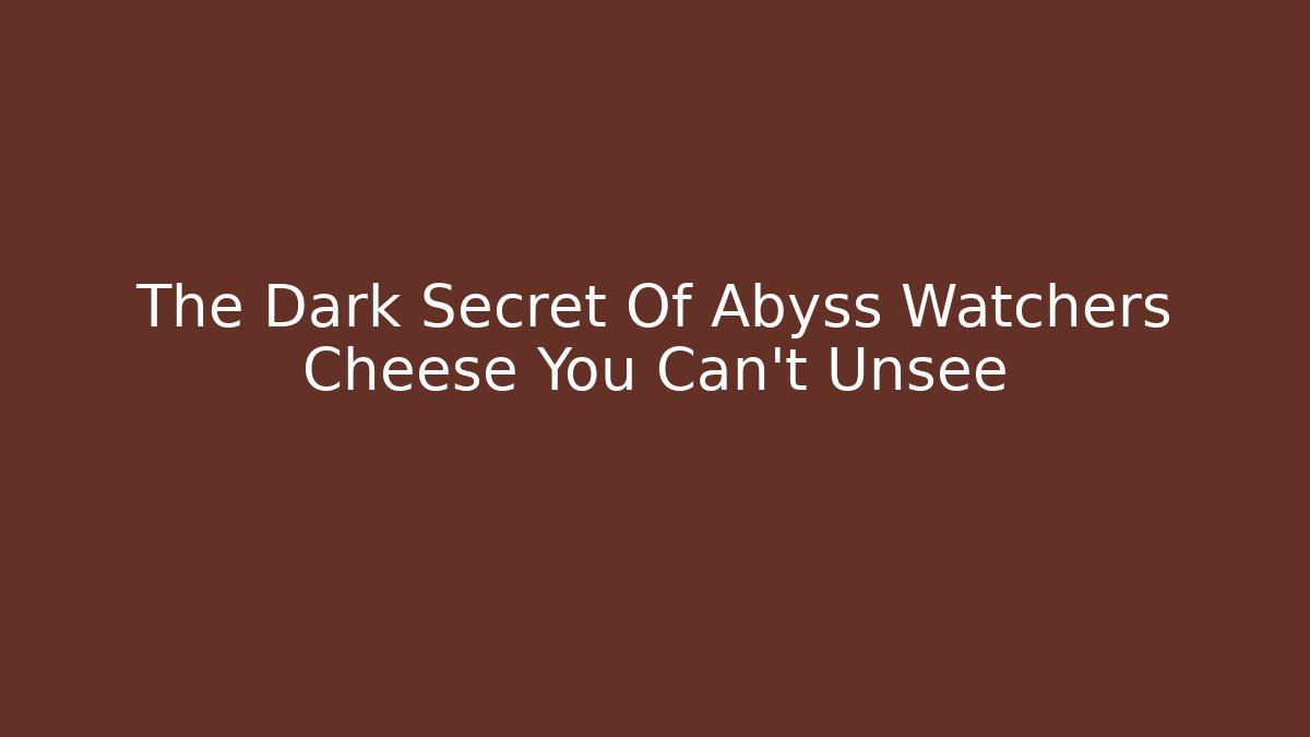 The Dark Secret Of Abyss Watchers Cheese You Can't Unsee